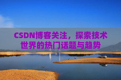CSDN博客关注，探索技术世界的热门话题与趋势